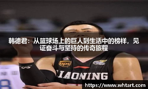韩德君：从篮球场上的巨人到生活中的榜样，见证奋斗与坚持的传奇旅程