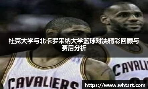 杜克大学与北卡罗来纳大学篮球对决精彩回顾与赛后分析
