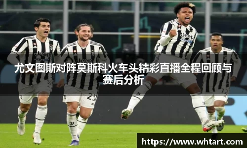 尤文图斯对阵莫斯科火车头精彩直播全程回顾与赛后分析